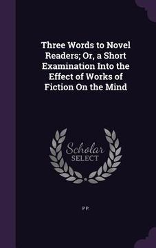 portada Three Words to Novel Readers; Or, a Short Examination Into the Effect of Works of Fiction On the Mind (en Inglés)