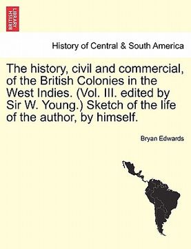 portada the history, civil and commercial, of the british colonies in the west indies. (vol. iii. edited by sir w. young.) sketch of the life of the author, b