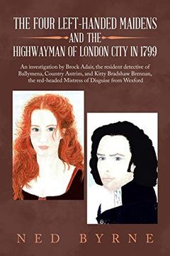 portada The Four Left-Handed Maidens and the Highwayman of London City in 1799: An Investigation by Brock Adair, the Resident Detective of Ballymena, Country. Red-Headed Mistress of Disguise From Wexford (en Inglés)