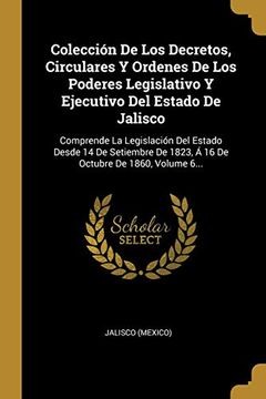 portada Colección de los Decretos, Circulares y Ordenes de los Poderes Legislativo y Ejecutivo del Estado de Jalisco: Comprende la Legislación del Estado.   De 1823, á 16 de Octubre de 1860, Volume 6.