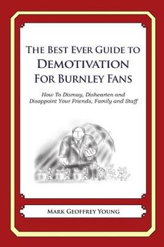 portada The Best Ever Guide to Demotivation for Burnley Fans: How To Dismay, Dishearten and Disappoint Your Friends, Family and Staff (in English)