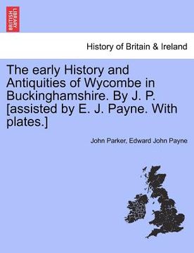 portada the early history and antiquities of wycombe in buckinghamshire. by j. p. [assisted by e. j. payne. with plates.] (en Inglés)
