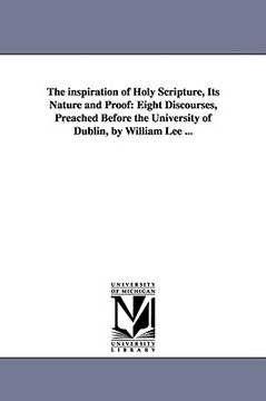 portada the inspiration of holy scripture, its nature and proof: eight discourses, preached before the university of dublin, by william lee ... (en Inglés)