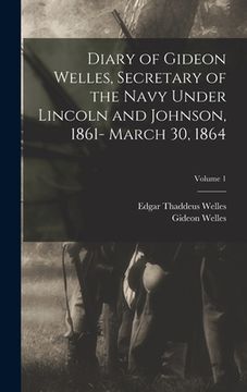 portada Diary of Gideon Welles, Secretary of the Navy Under Lincoln and Johnson, 1861- March 30, 1864; Volume 1