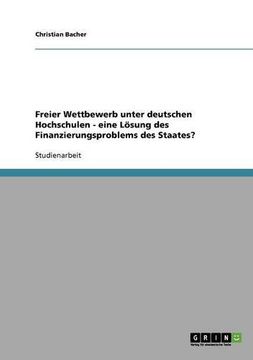 portada Freier Wettbewerb unter deutschen Hochschulen - eine Lösung des Finanzierungsproblems des Staates?