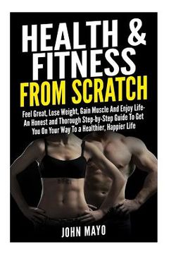 portada Health & Fitness From Scratch: Feel Great, Lose Weight, Gain Muscle And Enjoy Life- An Honest and Thorough Step-by-Step Guide To Get You On Your Way (en Inglés)