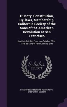 portada History, Constitution, By-laws, Membership, California Society of the Sons of the American Revolution at San Francisco: Instituted at San Francisco Oc (en Inglés)