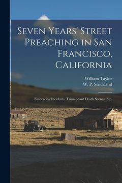 portada Seven Years' Street Preaching in San Francisco, California: Embracing Incidents, Triumphant Death Scenes, Etc.