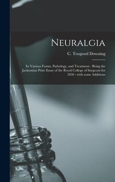 portada Neuralgia: Its Various Forms, Pathology, and Treatment: Being the Jacksonian Prize Essay of the Royal College of Surgeons for 185 (en Inglés)