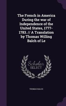 portada The French in America During the war of Independence of the United States, 1777-1783. // A Translation by Thomas Willing Balch of Le (en Inglés)