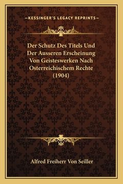 portada Der Schutz Des Titels Und Der Ausseren Erscheinung Von Geisteswerken Nach Osterreichischem Rechte (1904) (en Alemán)