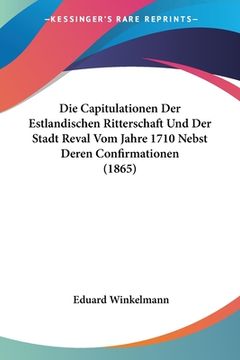 portada Die Capitulationen Der Estlandischen Ritterschaft Und Der Stadt Reval Vom Jahre 1710 Nebst Deren Confirmationen (1865) (en Alemán)