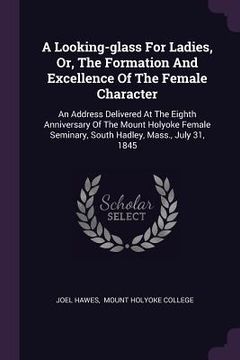 portada A Looking-glass For Ladies, Or, The Formation And Excellence Of The Female Character: An Address Delivered At The Eighth Anniversary Of The Mount Holy (en Inglés)