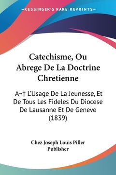 portada Catechisme, Ou Abrege De La Doctrine Chretienne: A L'Usage De La Jeunesse, Et De Tous Les Fideles Du Diocese De Lausanne Et De Geneve (1839) (en Francés)