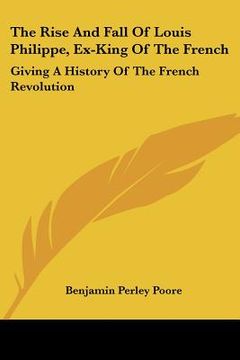 portada the rise and fall of louis philippe, ex-king of the french: giving a history of the french revolution