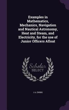 portada Examples in Mathematics, Mechanics, Navigation and Nautical Astronomy, Heat and Steam, and Electricity, for the use of Junior Officers Afloat