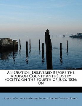 portada an oration delivered before the addison county anti-slavery society, on the fourth of july, 1836: on