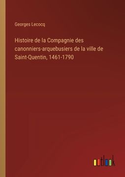 portada Histoire de la Compagnie des canonniers-arquebusiers de la ville de Saint-Quentin, 1461-1790 (en Francés)