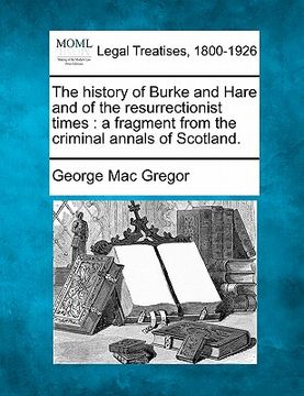portada the history of burke and hare and of the resurrectionist times: a fragment from the criminal annals of scotland. (en Inglés)