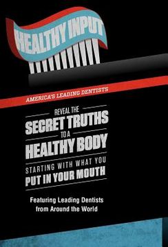 portada healthy input: america's leading dentists reveal the secret truths to a healthy body starting with what you put in your mouth (en Inglés)