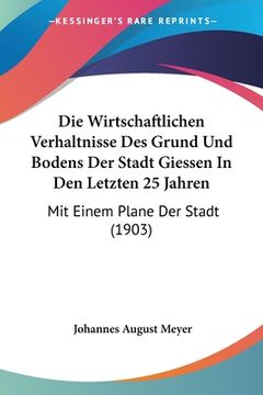 portada Die Wirtschaftlichen Verhaltnisse Des Grund Und Bodens Der Stadt Giessen In Den Letzten 25 Jahren: Mit Einem Plane Der Stadt (1903) (en Alemán)