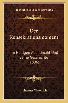 portada Der Konsekrationsmoment: Im Heiligen Abendmahl Und Seine Geschichte (1896) (en Alemán)