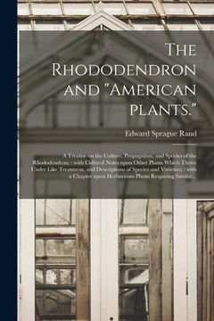 portada The Rhododendron and "American Plants.": A Treatise on the Culture, Propagation, and Species of the Rhododendron; With Cultural Notes Upon Other Plant