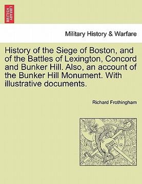 portada history of the siege of boston, and of the battles of lexington, concord and bunker hill. also, an account of the bunker hill monument. with illustrat (in English)