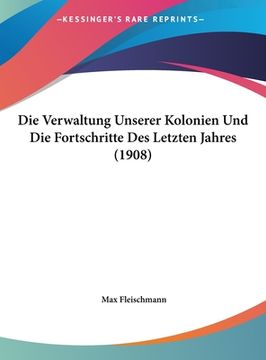 portada Die Verwaltung Unserer Kolonien Und Die Fortschritte Des Letzten Jahres (1908) (en Alemán)