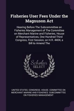 portada Fisheries User Fees Under the Magnuson Act: Hearing Before The Subcommittee on Fisheries Management of The Committee on Merchant Marine and Fisheries, (in English)