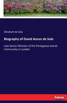portada Biography of David Aaron de Sola: Late Senior Minister of the Portuguese Jewish Community in London (in English)