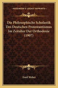 portada Die Philosophische Scholastik Des Deutschen Protestantismus Im Zeitalter Der Orthodoxie (1907) (en Alemán)