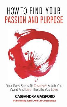 portada How to Find Your Passion and Purpose: Four Easy Steps to Discover A Job You Want and Live the Life You Love (en Inglés)