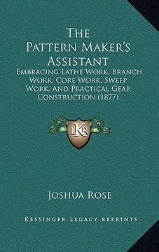 portada the pattern maker's assistant: embracing lathe work, branch work, core work, sweep work, and practical gear construction (1877) (in English)