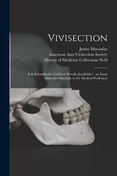 portada Vivisection: is It Scientifically Useful or Morally Justifiable?: an Essay Addressed Specially to the Medical Profession (en Inglés)