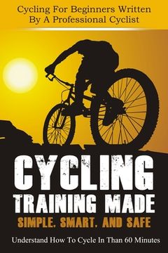 portada Cycling Training: Made Simple, Smart, and Safe - Understand How To Cycle In 60 Minutes - Cycling For Beginners Written By A Professional (en Inglés)