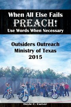 portada When All Else Fails Preach! Use Words When Necessary: Outsiders Outreach Ministry of Texas 2015 (en Inglés)