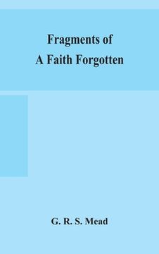 portada Fragments of a faith forgotten, some short sketches among the Gnostics mainly of the first two centuries - a contribution to the study of Christian or 