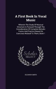 portada A First Book In Vocal Music: Wherein The Study Of Musical Structure Is Pursued Through The Consideration Of Complete Melodic Forms And Practice Bas (en Inglés)