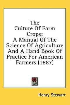 portada the culture of farm crops: a manual of the science of agriculture and a hand book of practice for american farmers (1887) (en Inglés)