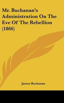 portada mr. buchanan's administration on the eve of the rebellion (1866) (en Inglés)
