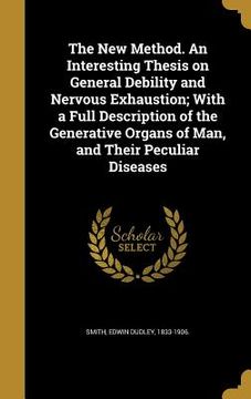 portada The New Method. An Interesting Thesis on General Debility and Nervous Exhaustion; With a Full Description of the Generative Organs of Man, and Their P
