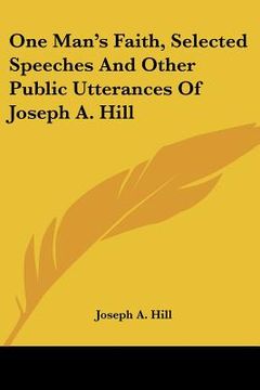 portada one man's faith, selected speeches and other public utterances of joseph a. hill (en Inglés)