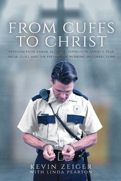 portada From Cuffs to Christ: Freedom from Xanax, Alcohol, Depression, Anxiety, Fear, Abuse, Guilt, and the Pressure of Working in Corrections (en Inglés)
