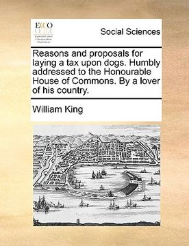 portada reasons and proposals for laying a tax upon dogs. humbly addressed to the honourable house of commons. by a lover of his country.