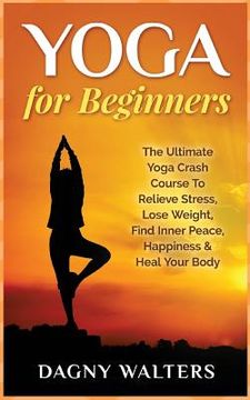 portada Yoga for Beginners: The Ultimate Yoga Crash Course To Relieve Stress, Lose Weight, Find Inner Peace, Happiness & Heal Your Body (in English)