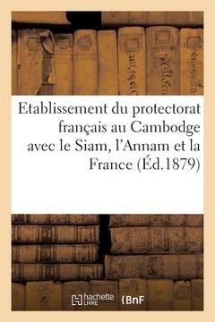 portada Etablissement Du Protectorat Français Au Cambodge Avec Le Siam, l'Annam Et La France (in French)