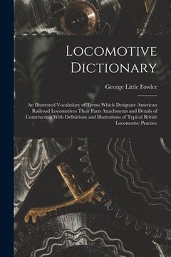 portada Locomotive Dictionary: An Illustrated Vocabulary of Terms Which Designate American Railroad Locomotives Their Parts Attachments and Details o (in English)