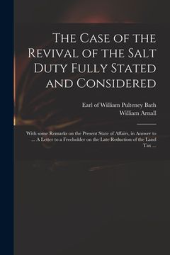 portada The Case of the Revival of the Salt Duty Fully Stated and Considered: With Some Remarks on the Present State of Affairs, in Answer to ... A Letter to