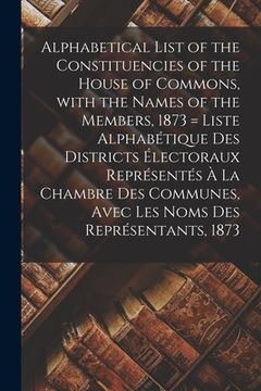 portada Alphabetical List of the Constituencies of the House of Commons, With the Names of the Members, 1873 [microform] = Liste Alphabétique Des Districts Él (en Inglés)